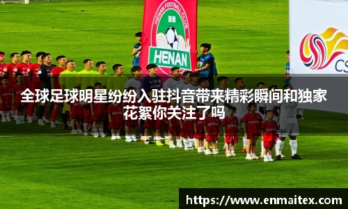 全球足球明星纷纷入驻抖音带来精彩瞬间和独家花絮你关注了吗